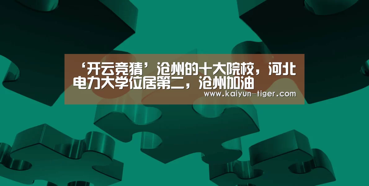 ‘开云竞猜’沧州的十大院校,河北电力大学位居第二,沧州加油(图1) 开云赛事